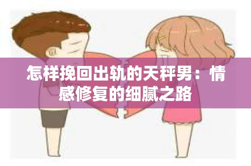 怎样挽回出轨的天秤男：情感修复的细腻之路