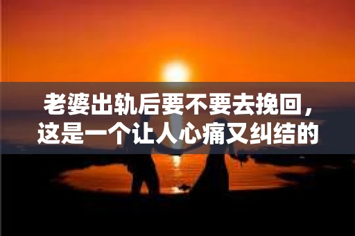 老婆出轨后要不要去挽回，这是一个让人心痛又纠结的问题。在这个问题上，每个人都有自己的看法和选择。今天，我就来和大家聊聊这个话题，希望能给大家带来一些帮助。