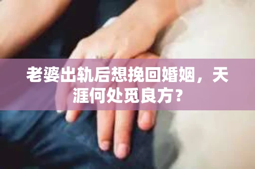 老婆出轨后想挽回婚姻，天涯何处觅良方？
