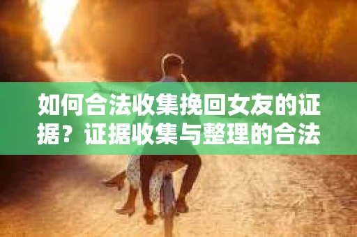 如何合法收集挽回女友的证据？证据收集与整理的合法策略怎么办？