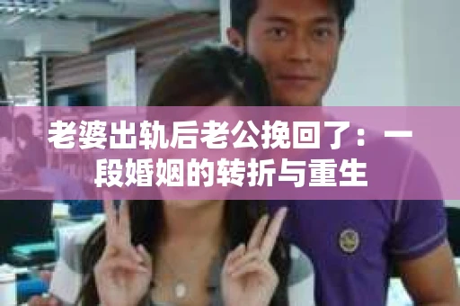 老婆出轨后老公挽回了：一段婚姻的转折与重生