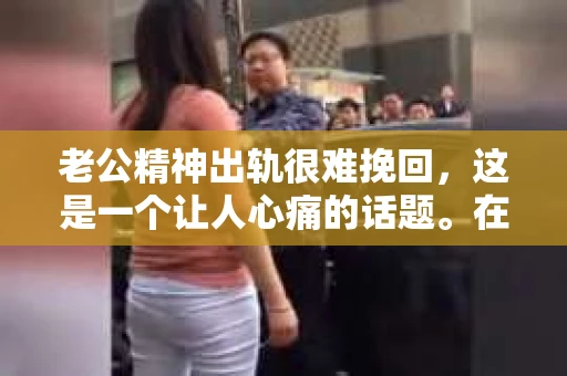 老公精神出轨很难挽回，这是一个让人心痛的话题。在婚姻生活中，当一方发现另一半精神出轨时，往往会产生强烈的痛苦和困惑。那么，面对这种情况，我们该如何应对呢？今天，就让我们一起来探讨一下这个问题。