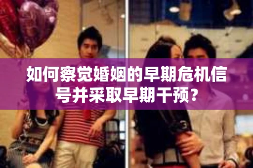 如何察觉婚姻的早期危机信号并采取早期干预? 如何察觉婚姻的早期危机信号并采取早期干预?