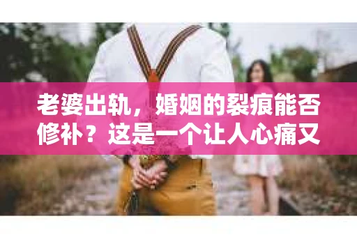 老婆出轨，婚姻的裂痕能否修补？这是一个让人心痛又充满疑惑的问题。在小说的世界里，这样的故事屡见不鲜，但现实中的我们，又该如何面对这样的困境呢？今天，就让我们一起来探讨一下，老婆出轨，婚姻能否挽回来。