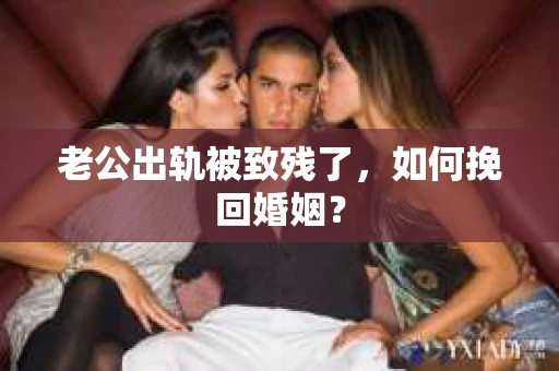 老公出轨被致残了，如何挽回婚姻？