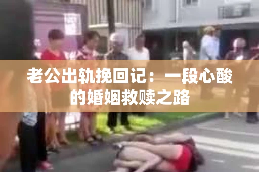 老公出轨挽回记：一段心酸的婚姻救赎之路