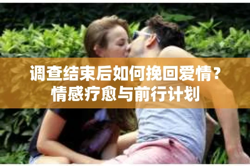 调查结束后如何挽回爱情？情感疗愈与前行计划