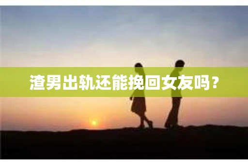 渣男出轨还能挽回女友吗？