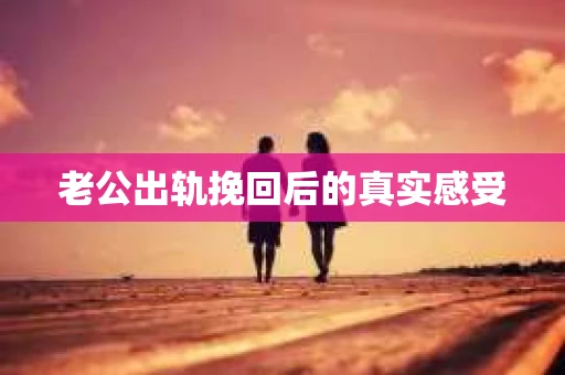 老公出轨挽回后的真实感受