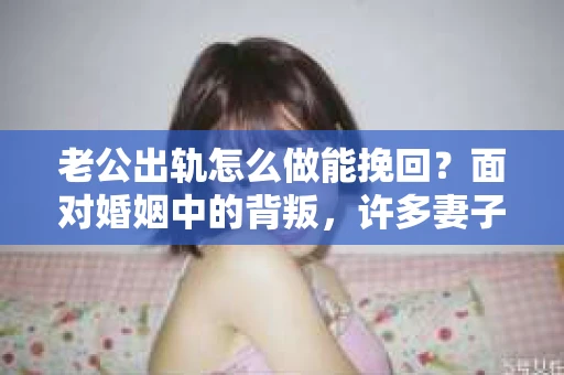 老公出轨怎么做能挽回？面对婚姻中的背叛，许多妻子都会感到痛苦和无助。但请相信，无论情况多么棘手，都有可能找到解决问题的方法。以下是我根据多年律师经验，结合实际案例，为大家整理的一些挽回婚姻的建议。