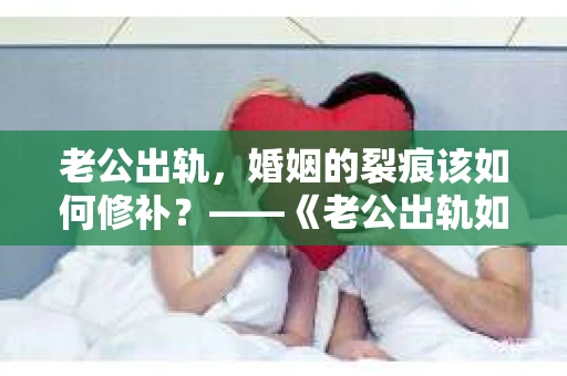 老公出轨，婚姻的裂痕该如何修补？——《老公出轨如何挽回的书》带你走出困境