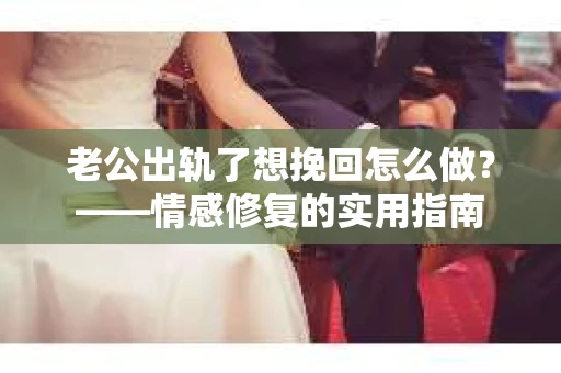 老公出轨了想挽回怎么做？——情感修复的实用指南