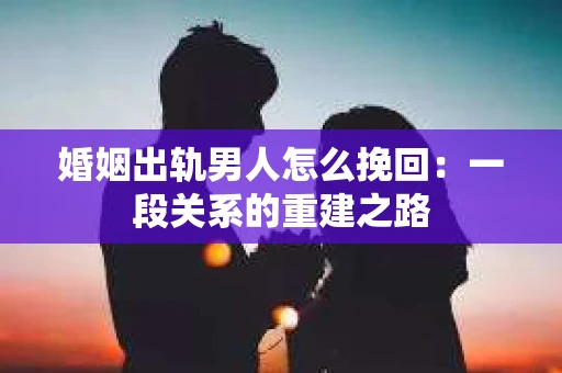 婚姻出轨男人怎么挽回：一段关系的重建之路
