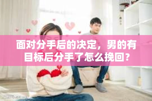 面对分手后的决定，男的有目标后分手了怎么挽回？
