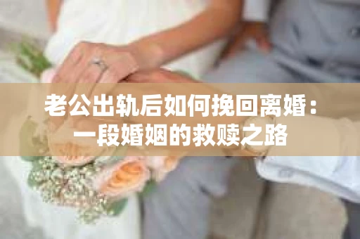老公出轨后如何挽回离婚：一段婚姻的救赎之路