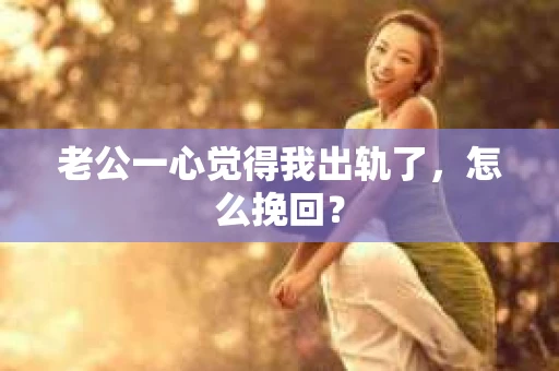 老公一心觉得我出轨了，怎么挽回？