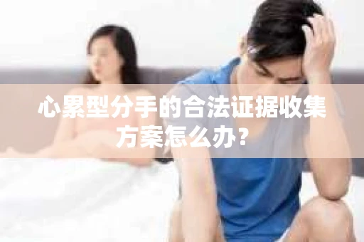 心累型分手的合法证据收集方案怎么办？
