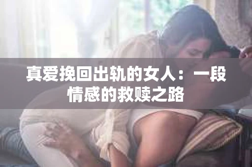真爱挽回出轨的女人：一段情感的救赎之路