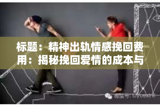 标题：精神出轨情感挽回费用：揭秘挽回爱情的成本与价值