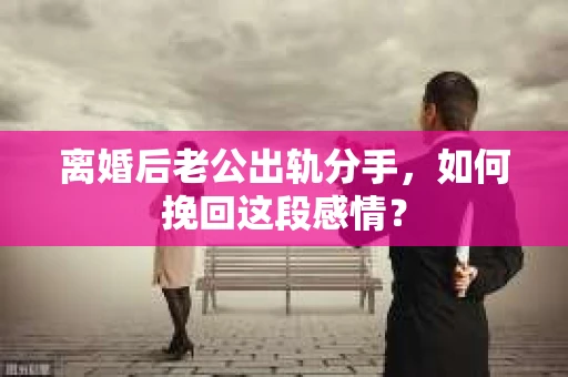 离婚后老公出轨分手，如何挽回这段感情？
