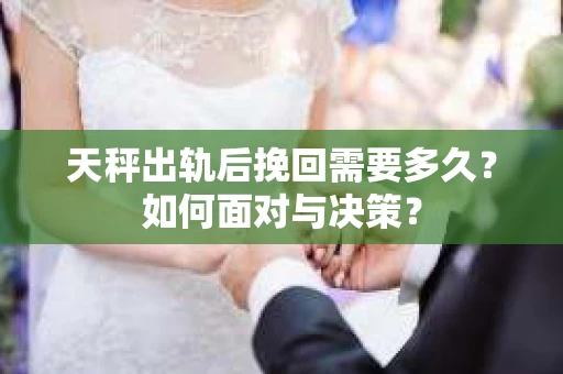 天秤出轨后挽回需要多久？如何面对与决策？