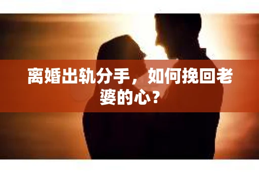 离婚出轨分手，如何挽回老婆的心？