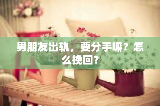 男朋友出轨，要分手嘛？怎么挽回？