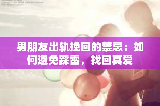 男朋友出轨挽回的禁忌：如何避免踩雷，找回真爱