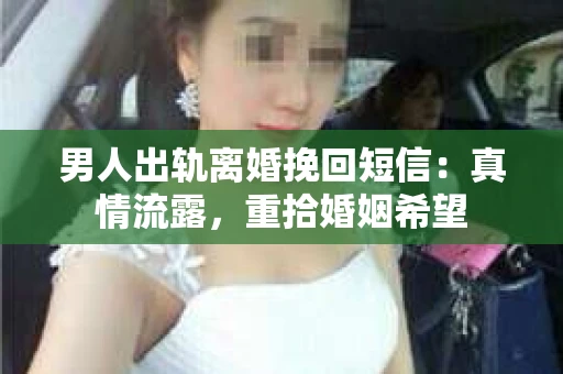 男人出轨离婚挽回短信：真情流露，重拾婚姻希望