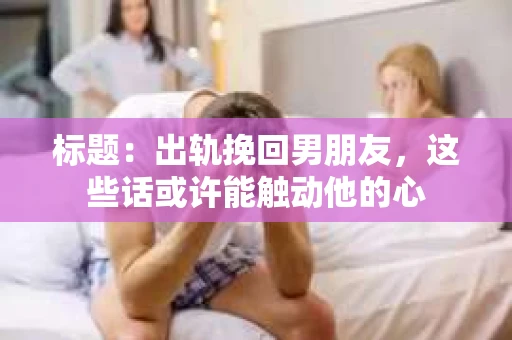 标题：出轨挽回男朋友，这些话或许能触动他的心