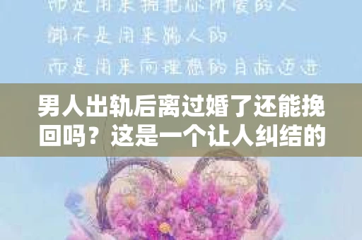 男人出轨后离过婚了还能挽回吗？这是一个让人纠结的问题。在这个充满变数的世界里，婚姻的稳固性似乎变得越来越难以保证。那么，当一个男人出轨后离婚了，他还有机会挽回这段婚姻吗？今天，我们就来探讨一下这个问题。
