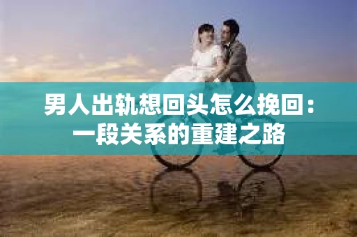 男人出轨想回头怎么挽回：一段关系的重建之路