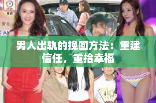男人出轨的挽回方法：重建信任，重拾幸福