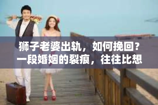 狮子老婆出轨，如何挽回？一段婚姻的裂痕，往往比想象中更难以修复。但面对这样的困境，我们仍可以尝试寻找解决问题的方法。以下，我将结合实际情况，分享一些关于如何挽回狮子老婆出轨的心得。