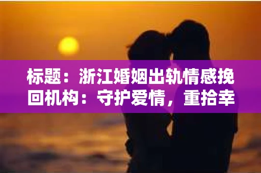 标题：浙江婚姻出轨情感挽回机构：守护爱情，重拾幸福