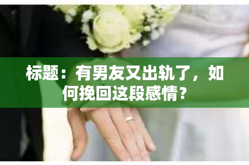 标题：有男友又出轨了，如何挽回这段感情？