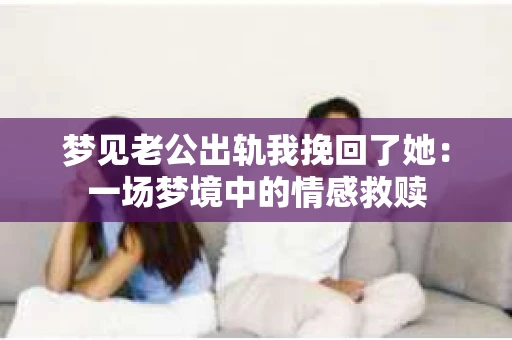 梦见老公出轨我挽回了她：一场梦境中的情感救赎