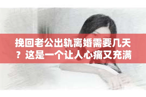 挽回老公出轨离婚需要几天？这是一个让人心痛又充满疑惑的问题。每个人的情况都是独一无二的，所以答案并不简单。在这篇文章中，我将结合实际情况，为大家分析这个问题，希望能给你一些启示。