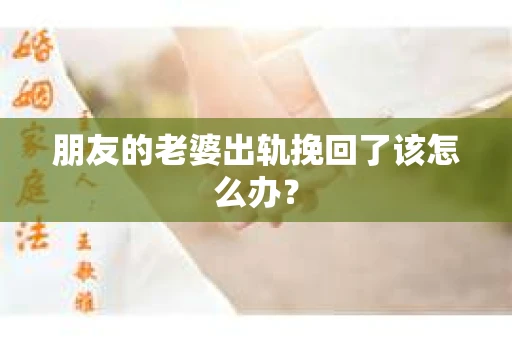 朋友的老婆出轨挽回了该怎么办? 朋友的老婆出轨挽回了该怎么办?