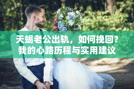 天蝎老公出轨，如何挽回？我的心路历程与实用建议