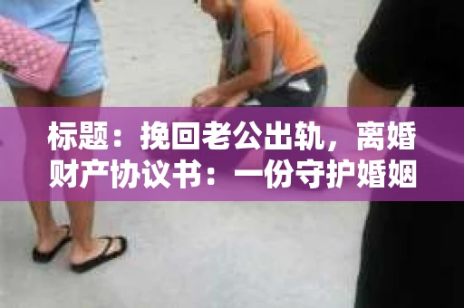 标题：挽回老公出轨，离婚财产协议书：一份守护婚姻与财产的明智选择
