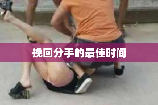 挽回分手的最佳时间 挽回分手的最佳时间