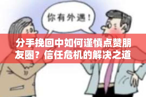 分手挽回中如何谨慎点赞朋友圈?信任危机的解决之道 分手挽回中如何谨慎点赞朋友圈?信任危机的解决之道