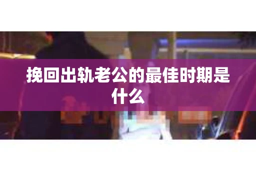 挽回出轨老公的最佳时期是什么