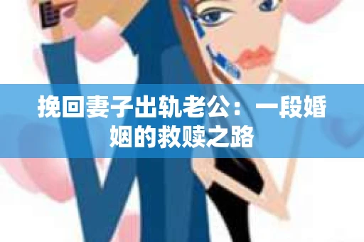 挽回妻子出轨老公：一段婚姻的救赎之路