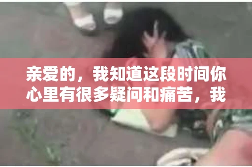 亲爱的，我知道这段时间你心里有很多疑问和痛苦，我也一样。我们在一起的时光，有欢笑也有泪水，那些美好的回忆，我永远都不会忘记。今天，我想通过这条短信，向你表达我的一些想法。