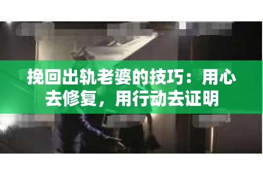 挽回出轨老婆的技巧：用心去修复，用行动去证明