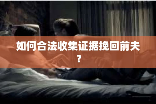 如何合法收集证据挽回前夫? 如何合法收集证据挽回前夫?