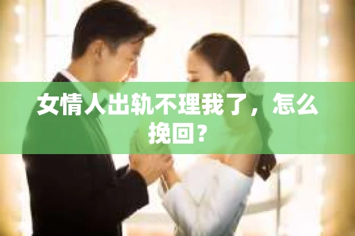 女情人出轨不理我了，怎么挽回？