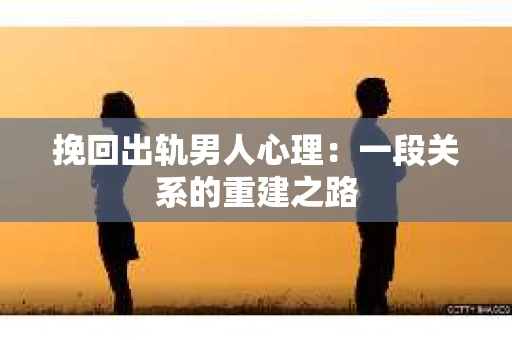 挽回出轨男人心理：一段关系的重建之路